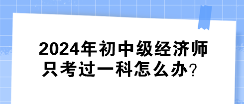 2024年初中級(jí)經(jīng)濟(jì)師只考過一科怎么辦？