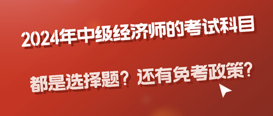 2024年中級經(jīng)濟師的考試科目都是選擇題？還有免考政策?