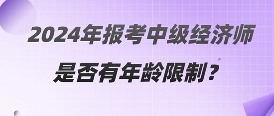 2024年報(bào)考中級經(jīng)濟(jì)師是否有年齡限制？