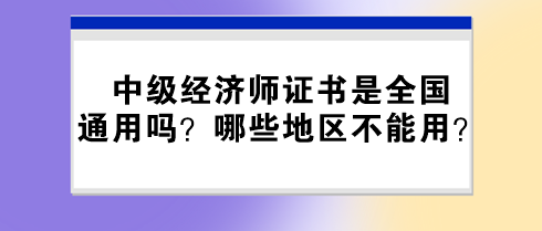 中級經(jīng)濟(jì)師證書是全國通用嗎？哪些地區(qū)不能用？