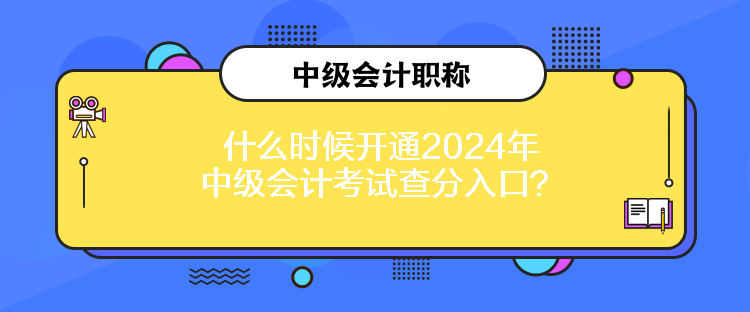 什么時(shí)候開(kāi)通2024年中級(jí)會(huì)計(jì)考試查分入口？