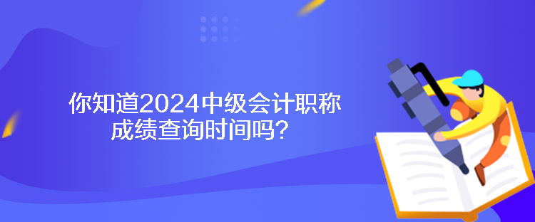 你知道2024中級(jí)會(huì)計(jì)職稱成績(jī)查詢時(shí)間嗎？