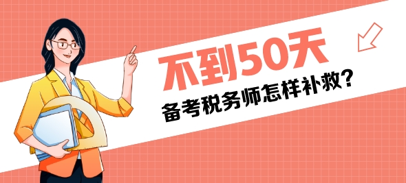 還有不到50天是稅務(wù)師考試還來得及嗎？該怎樣補(bǔ)救？