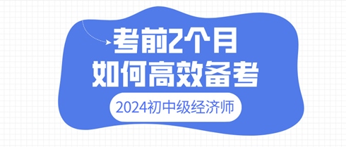 2024年初中級經(jīng)濟師考前2個月 如何高效備考？