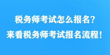 稅務(wù)師考試怎么報名？來看稅務(wù)師考試報名流程！