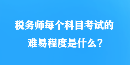 稅務(wù)師每個科目考試的難易程度是什么？