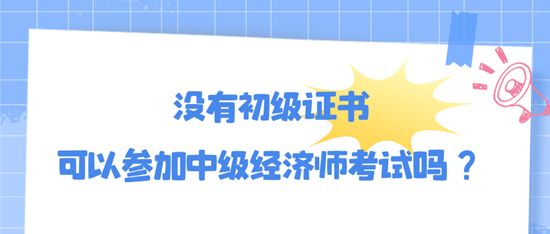 沒有初級證書可以參加中級經濟師考試嗎？