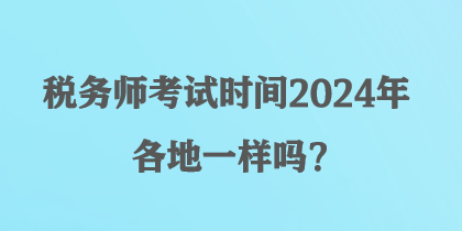 稅務(wù)師考試時(shí)間2024年各地一樣嗎？