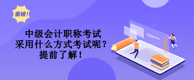 中級會計職稱考試采用什么方式考試呢？提前了解！