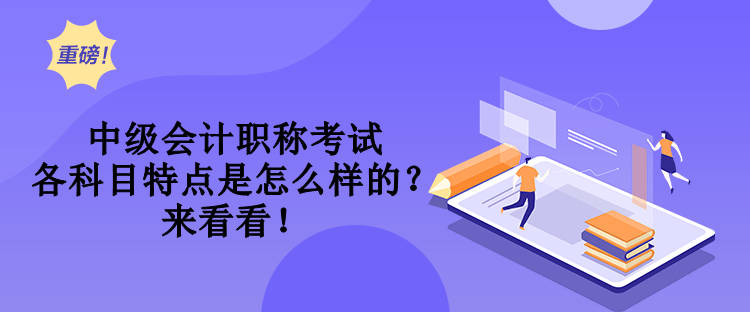 中級會計職稱考試各科目特點是怎么樣的？來看看！