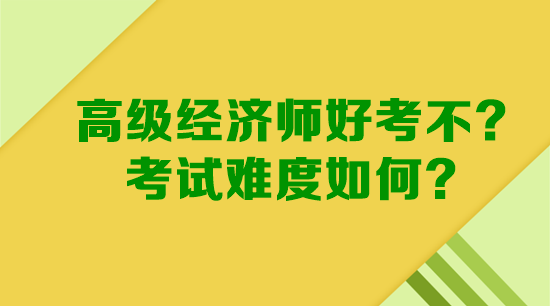 高級經(jīng)濟師好考不？考試難度如何？