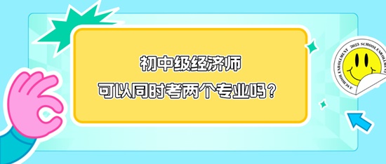 初中級經(jīng)濟(jì)師可以同時考兩個專業(yè)嗎？