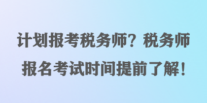 計(jì)劃報(bào)考稅務(wù)師？稅務(wù)師報(bào)名考試時間提前了解！