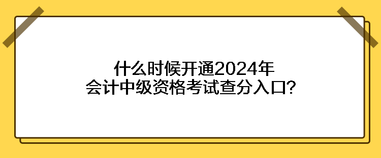 什么時候開通2024年會計中級資格考試查分入口？