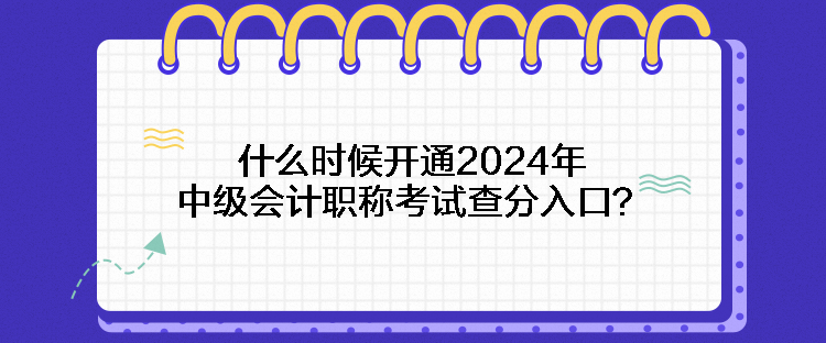 什么時(shí)候開(kāi)通2024年中級(jí)會(huì)計(jì)職稱考試查分入口？