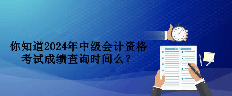 你知道2024年中級會計資格考試成績查詢時間么？