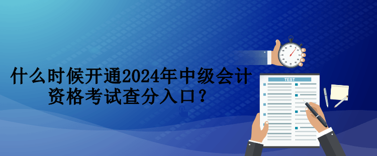 什么時候開通2024年中級會計資格考試查分入口？