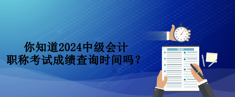 你知道2024中級(jí)會(huì)計(jì)職稱考試成績(jī)查詢時(shí)間嗎？