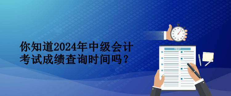 你知道2024年中級會計考試成績查詢時間嗎？