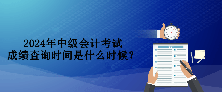 2024年中級(jí)會(huì)計(jì)考試成績(jī)查詢時(shí)間是什么時(shí)候？