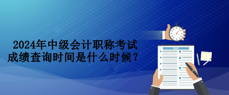 2024年中級(jí)會(huì)計(jì)職稱考試成績(jī)查詢時(shí)間是什么時(shí)候？