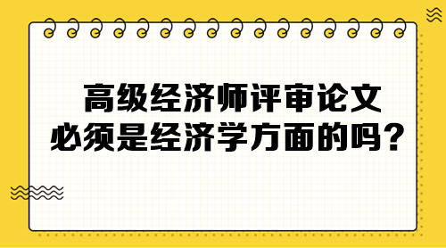 高級(jí)經(jīng)濟(jì)師評(píng)審論文必須是經(jīng)濟(jì)學(xué)方面的嗎？