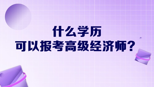 什么學歷可以報考高級經(jīng)濟師？