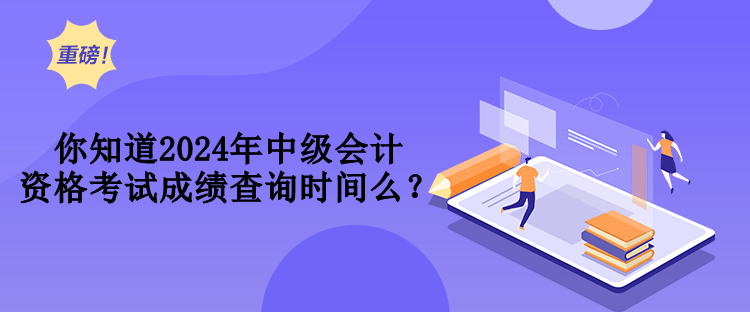 你知道2024年中級(jí)會(huì)計(jì)資格考試成績(jī)查詢時(shí)間么？