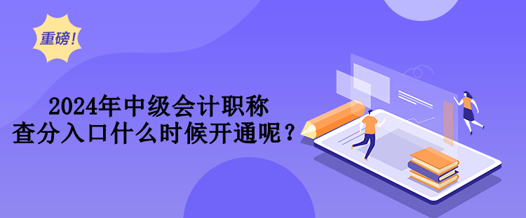 2024年中級會計職稱查分入口什么時候開通呢？