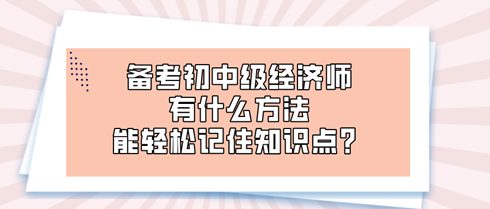 備考初中級(jí)經(jīng)濟(jì)師時(shí) 有什么方法能輕松記住知識(shí)點(diǎn)？