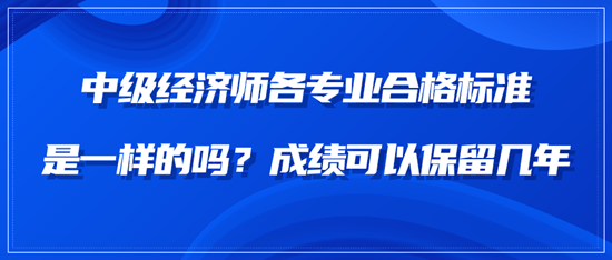 中級經(jīng)濟師各專業(yè)合格標準是一樣的嗎？成績可以保留幾年