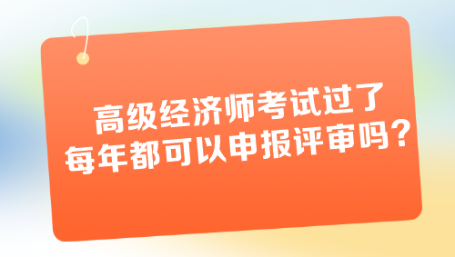 高級經(jīng)濟師考試過了每年都可以申報評審嗎？