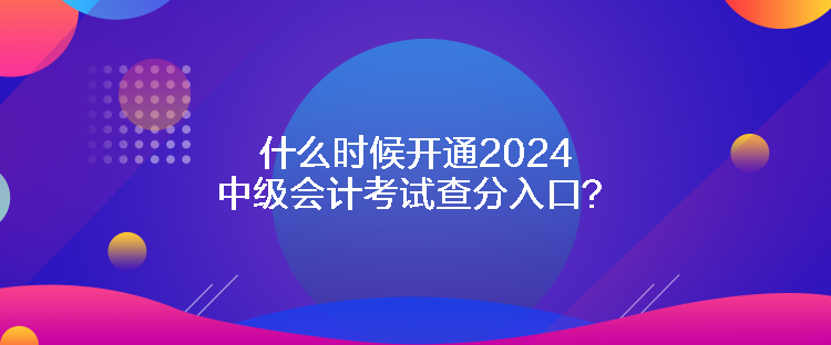 什么時(shí)候開(kāi)通2024中級(jí)會(huì)計(jì)考試查分入口？