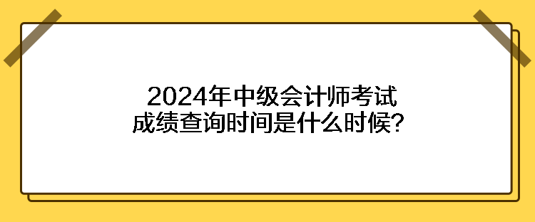 2024年中級會計(jì)師考試成績查詢時間是什么時候？