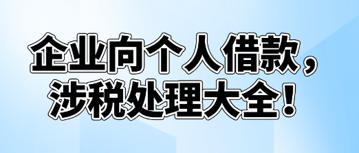 企業(yè)向個(gè)人借款，涉稅處理大全！