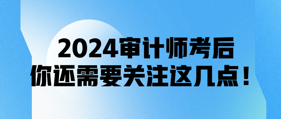 2024審計(jì)師考后，你還需要關(guān)注這幾點(diǎn)！