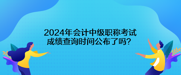 2024年會計中級職稱考試成績查詢時間公布了嗎？