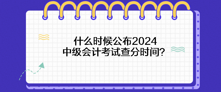 什么時(shí)候公布2024中級(jí)會(huì)計(jì)考試查分時(shí)間？