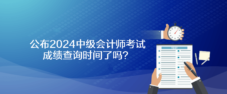 公布2024中級會計(jì)師考試成績查詢時(shí)間了嗎？