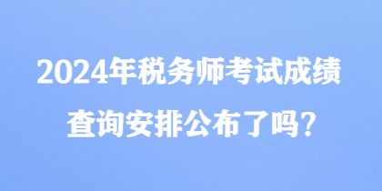 2024年稅務(wù)師考試成績(jī)查詢(xún)安排公布了嗎？