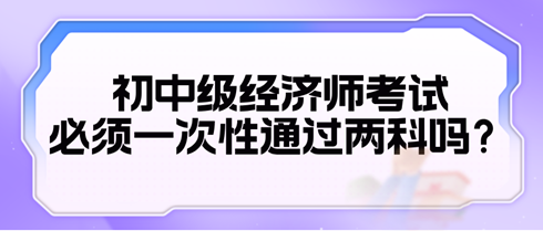 2024初中級(jí)經(jīng)濟(jì)師考試必須一次性通過(guò)兩科嗎？