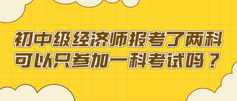 初中級經(jīng)濟(jì)師報考了兩科 可以只參加一科考試嗎？