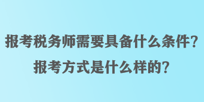 報(bào)考稅務(wù)師需要具備什么條件？報(bào)考方式是什么樣的？