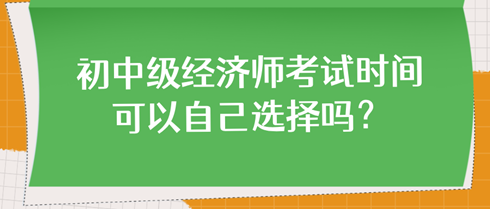 初中級經(jīng)濟師考試時間可以自己選擇嗎？