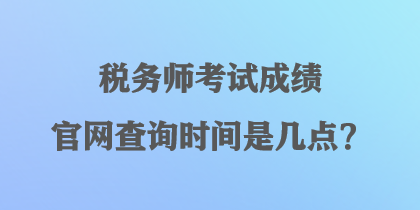 稅務師考試成績官網(wǎng)查詢時間是幾點？