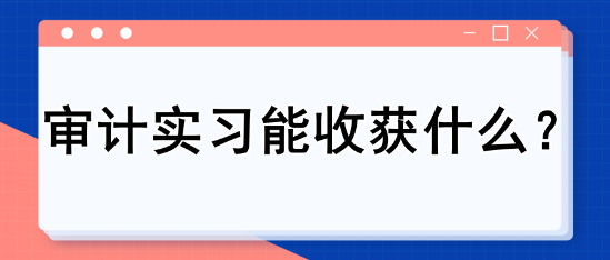 審計(jì)實(shí)習(xí)能收獲什么？