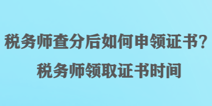 稅務(wù)師查分后如何申領(lǐng)證書？稅務(wù)師領(lǐng)取證書時(shí)間