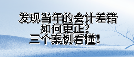 發(fā)現(xiàn)當(dāng)年的會計差錯如何更正？三個案看懂！