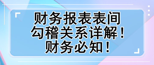 財(cái)務(wù)報(bào)表表間勾稽關(guān)系詳解！財(cái)務(wù)必知！