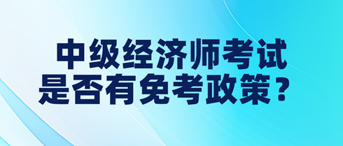 中級經(jīng)濟師考試是否有免考政策？